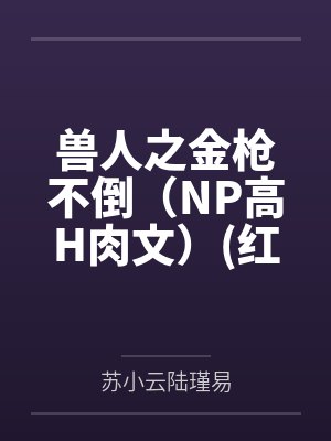 兽人之金枪不倒（NP高H肉文）红茶绅士笔趣阁无弹窗
